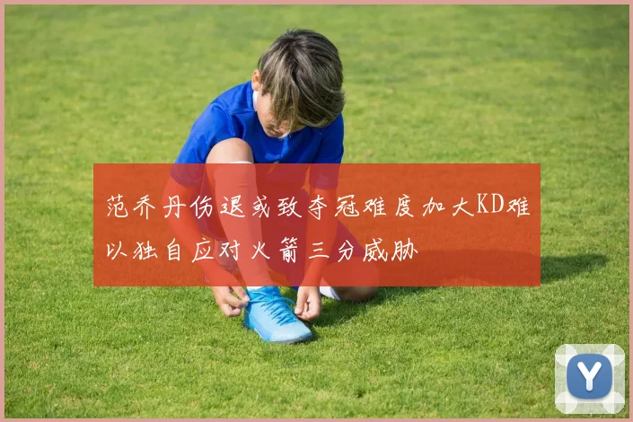 范乔丹伤退或致夺冠难度加大KD难以独自应对火箭三分威胁