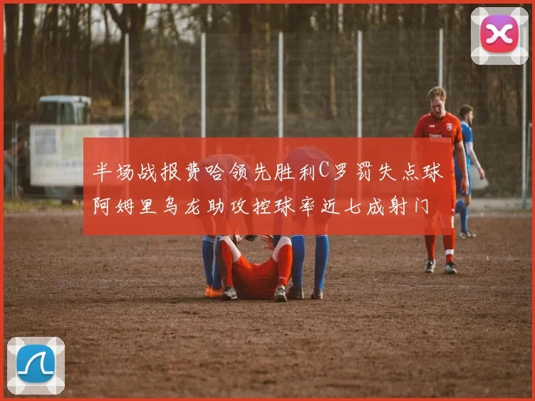 半场战报费哈领先胜利C罗罚失点球阿姆里乌龙助攻控球率近七成射门未果