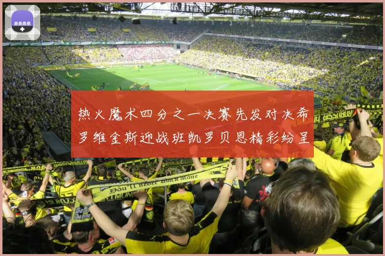 热火魔术四分之一决赛先发对决希罗维金斯迎战班凯罗贝恩精彩纷呈