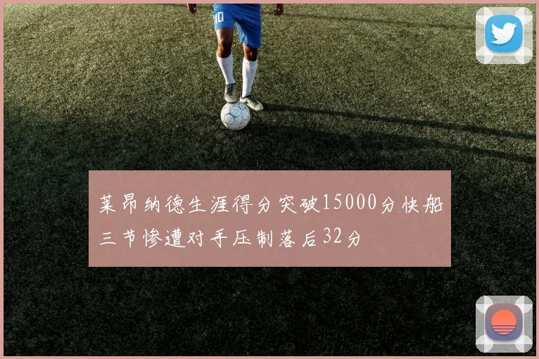 莱昂纳德生涯得分突破15000分快船三节惨遭对手压制落后32分