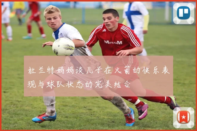 杜兰特妈妈谈儿子在火箭的快乐表现与球队状态的完美结合