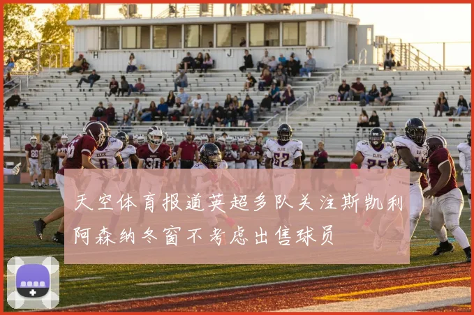 天空体育报道英超多队关注斯凯利阿森纳冬窗不考虑出售球员