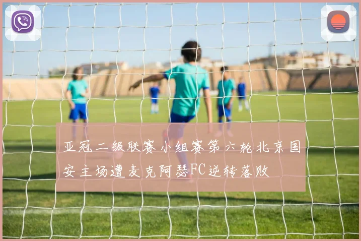 亚冠二级联赛小组赛第六轮北京国安主场遭麦克阿瑟FC逆转落败