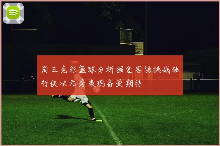 周三竞彩篮球分析掘金客场挑战独行侠状元秀表现备受期待