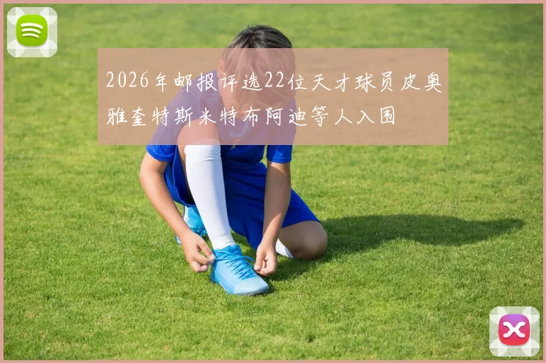 2026年邮报评选22位天才球员皮奥雅奎特斯米特布阿迪等人入围