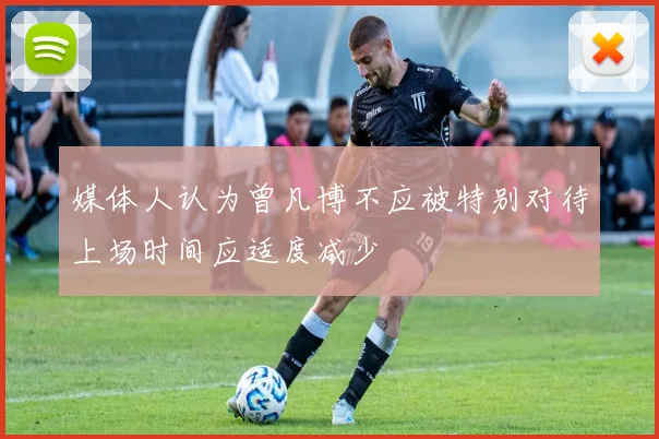 媒体人认为曾凡博不应被特别对待上场时间应适度减少
