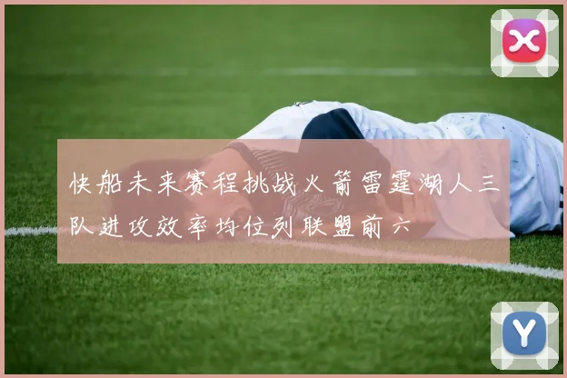快船未来赛程挑战火箭雷霆湖人三队进攻效率均位列联盟前六