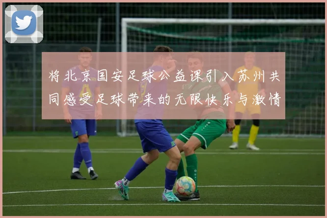 将北京国安足球公益课引入苏州共同感受足球带来的无限快乐与激情