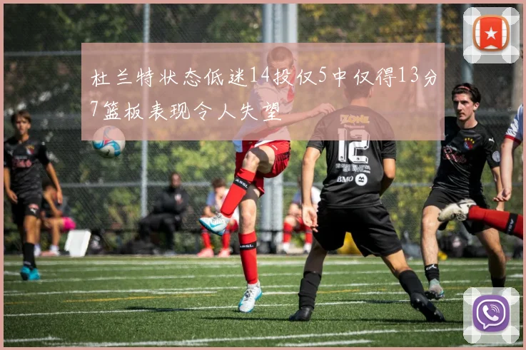 杜兰特状态低迷14投仅5中仅得13分7篮板表现令人失望