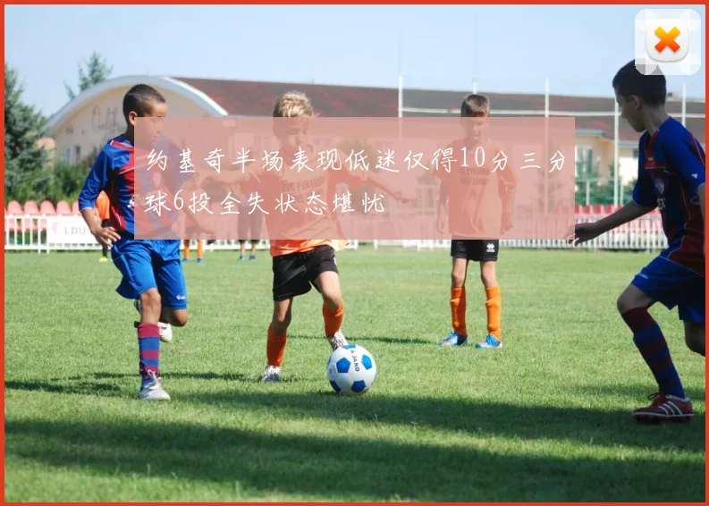 约基奇半场表现低迷仅得10分三分球6投全失状态堪忧