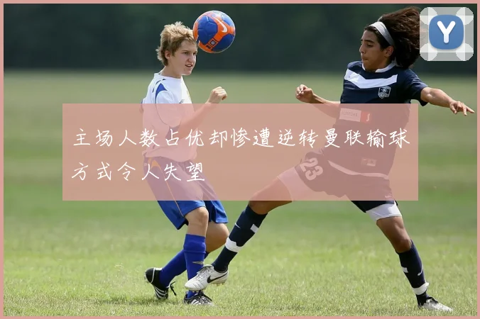主场人数占优却惨遭逆转曼联输球方式令人失望