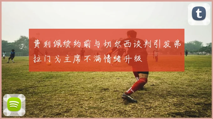 费利佩续约前与切尔西谈判引发弗拉门戈主席不满情绪升级