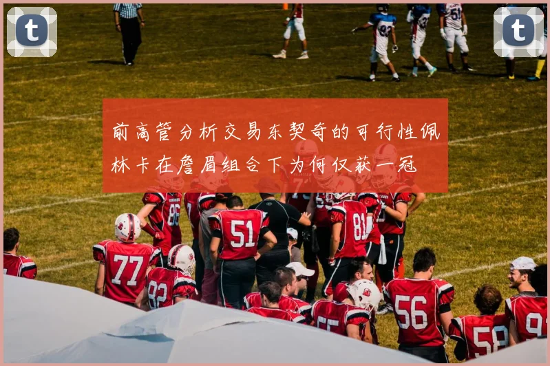 前高管分析交易东契奇的可行性佩林卡在詹眉组合下为何仅获一冠