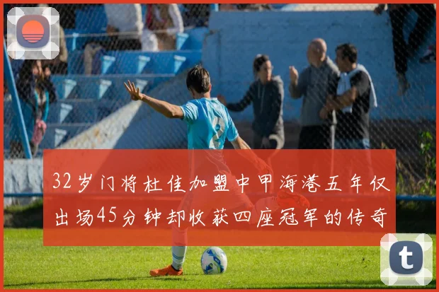 32岁门将杜佳加盟中甲海港五年仅出场45分钟却收获四座冠军的传奇经历