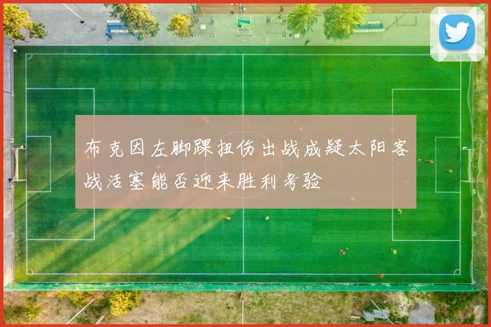 布克因左脚踝扭伤出战成疑太阳客战活塞能否迎来胜利考验