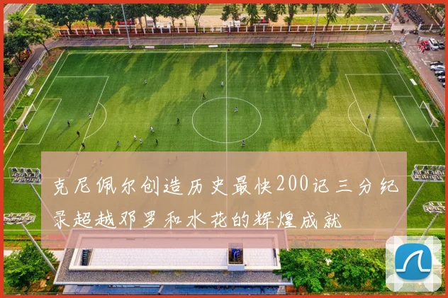 克尼佩尔创造历史最快200记三分纪录超越邓罗和水花的辉煌成就