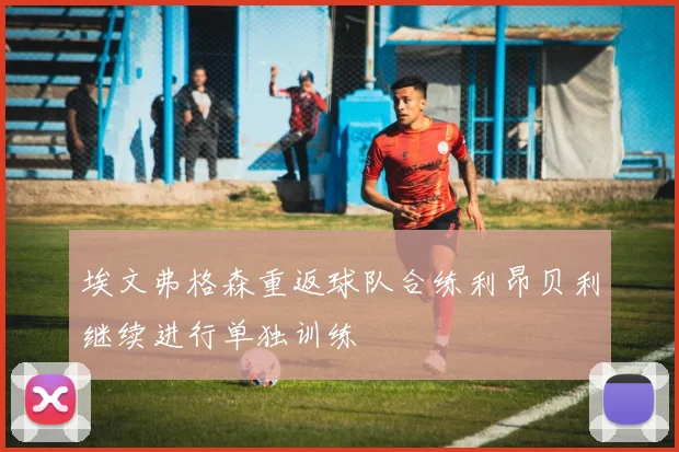 埃文弗格森重返球队合练利昂贝利继续进行单独训练