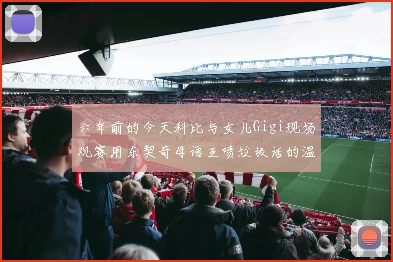 六年前的今天科比与女儿Gigi现场观赛用东契奇母语互喷垃圾话的温馨时刻
