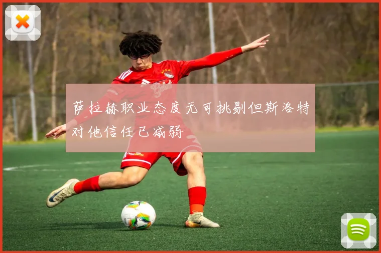 萨拉赫职业态度无可挑剔但斯洛特对他信任已减弱