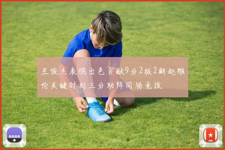 王俊杰表现出色贡献9分2板2断赵维伦关键时刻三分助阵同场竞技