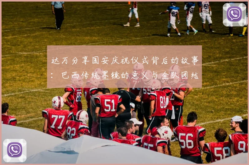 达万分享国安庆祝仪式背后的故事：巴西传统墨镜的意义与全队团结的象征