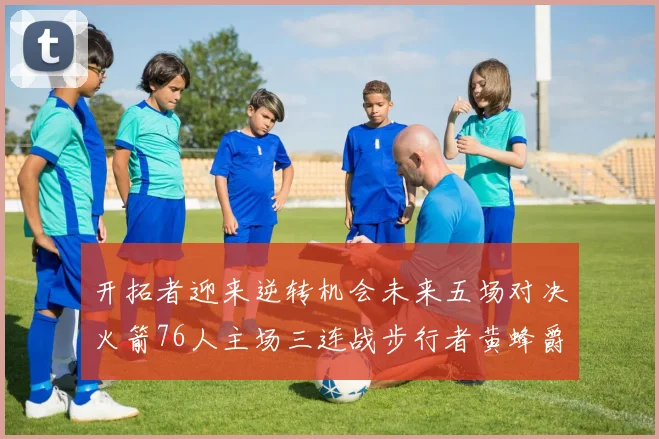 开拓者迎来逆转机会未来五场对决火箭76人主场三连战步行者黄蜂爵士