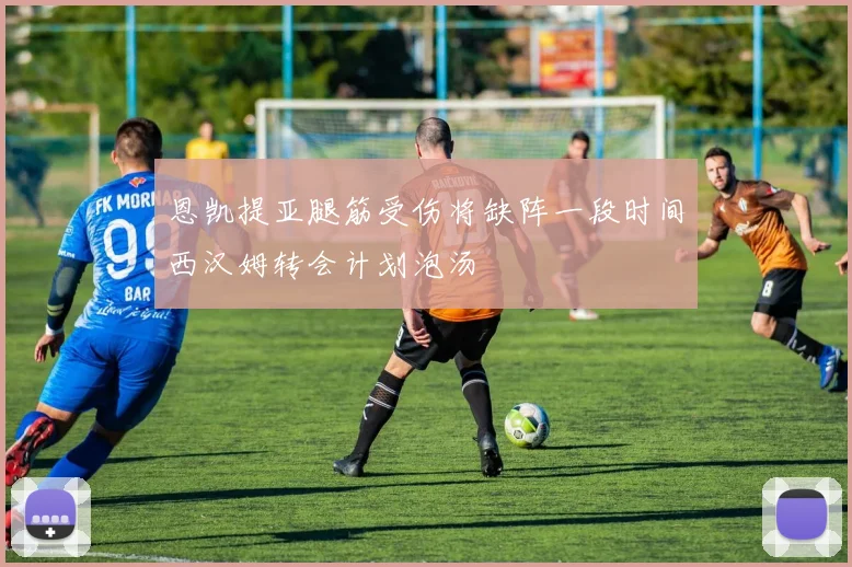 恩凯提亚腿筋受伤将缺阵一段时间西汉姆转会计划泡汤