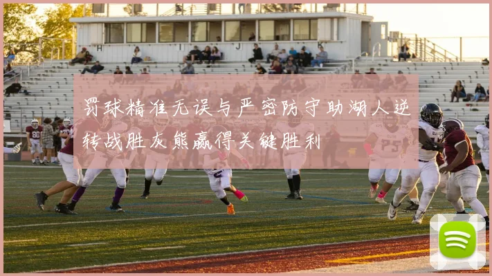 罚球精准无误与严密防守助湖人逆转战胜灰熊赢得关键胜利