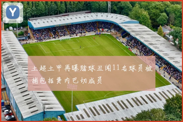 土超土甲再曝赌球丑闻11名球员被捕包括费内巴切成员