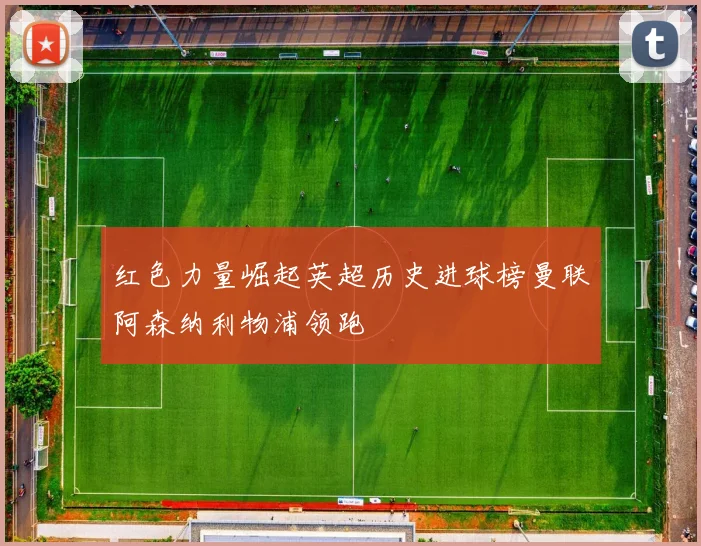 红色力量崛起英超历史进球榜曼联阿森纳利物浦领跑