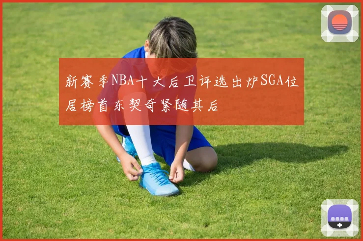 新赛季NBA十大后卫评选出炉SGA位居榜首东契奇紧随其后