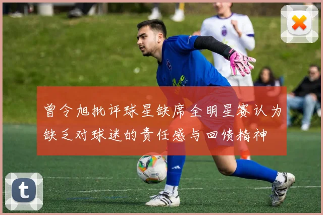 曾令旭批评球星缺席全明星赛认为缺乏对球迷的责任感与回馈精神