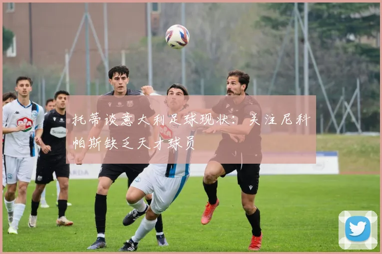 托蒂谈意大利足球现状：关注尼科帕斯缺乏天才球员
