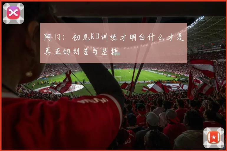 阿门：初见KD训练才明白什么才是真正的刻苦与坚持