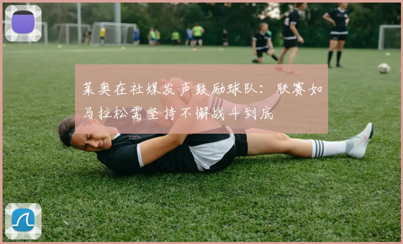 莱奥在社媒发声鼓励球队：联赛如马拉松需坚持不懈战斗到底
