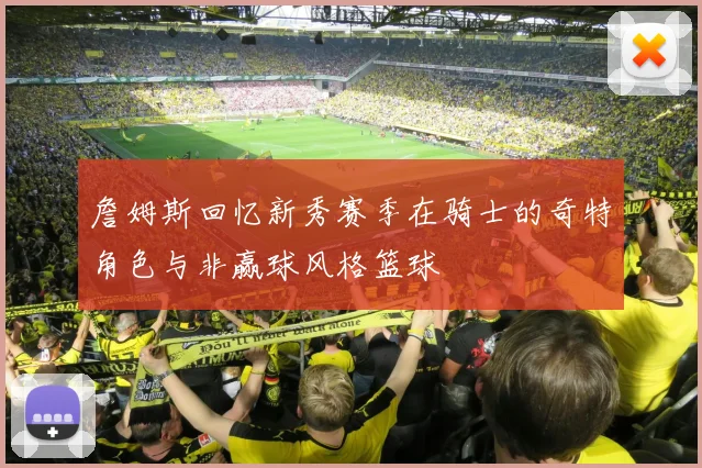 詹姆斯回忆新秀赛季在骑士的奇特角色与非赢球风格篮球