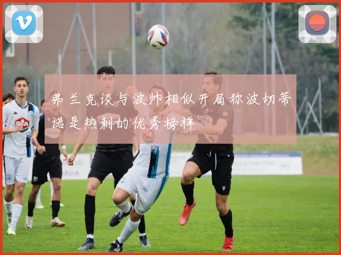 弗兰克谈与波帅相似开局称波切蒂诺是热刺的优秀榜样