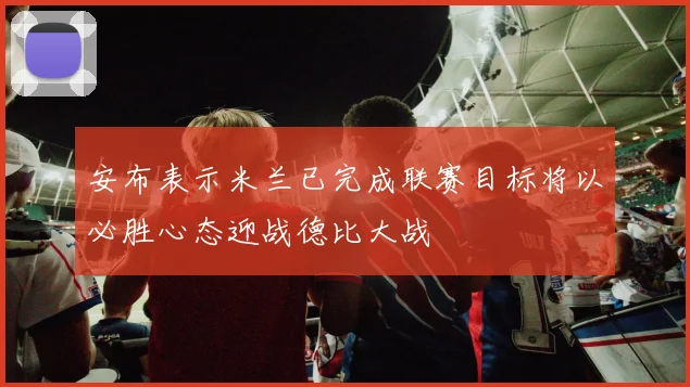 安布表示米兰已完成联赛目标将以必胜心态迎战德比大战