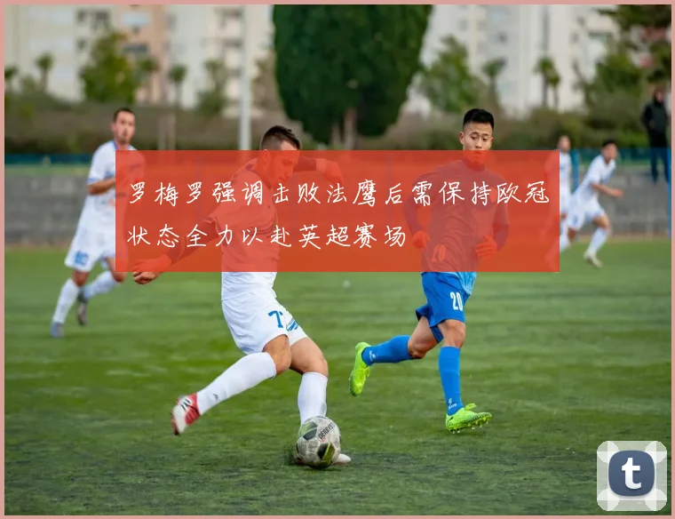 罗梅罗强调击败法鹰后需保持欧冠状态全力以赴英超赛场