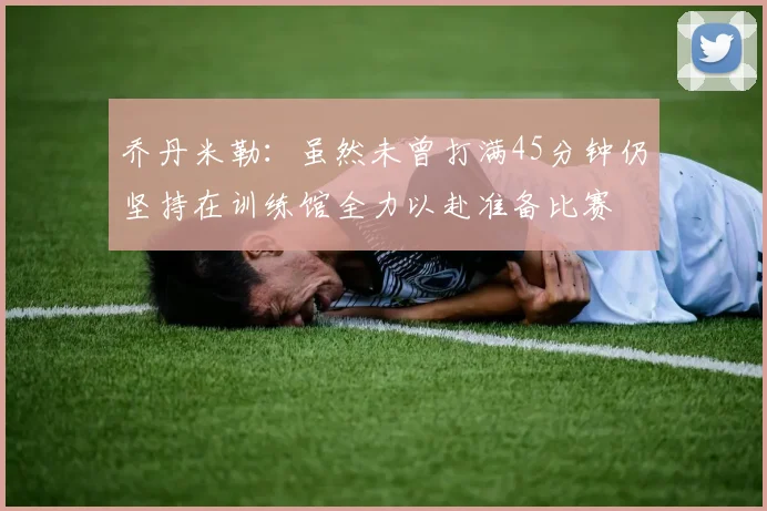 乔丹米勒：虽然未曾打满45分钟仍坚持在训练馆全力以赴准备比赛