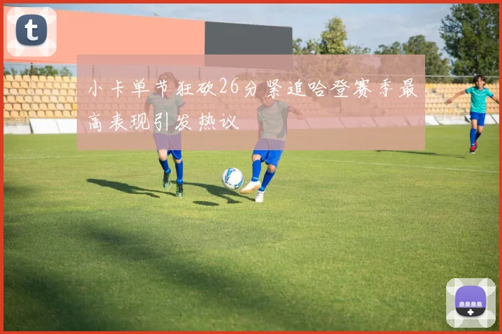 小卡单节狂砍26分紧追哈登赛季最高表现引发热议