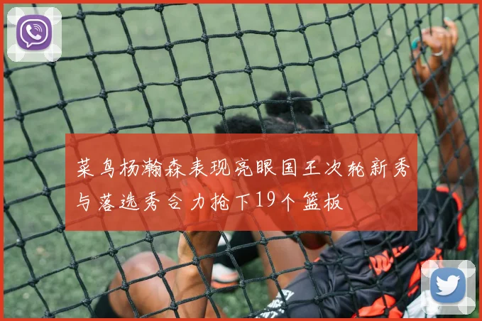菜鸟杨瀚森表现亮眼国王次轮新秀与落选秀合力抢下19个篮板