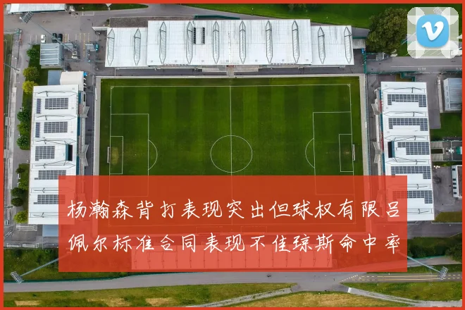 杨瀚森背打表现突出但球权有限吕佩尔标准合同表现不佳琼斯命中率略高