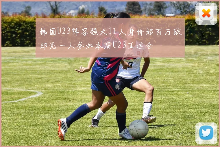 韩国U23阵容强大11人身价超百万欧却无一人参加本届U23亚运会