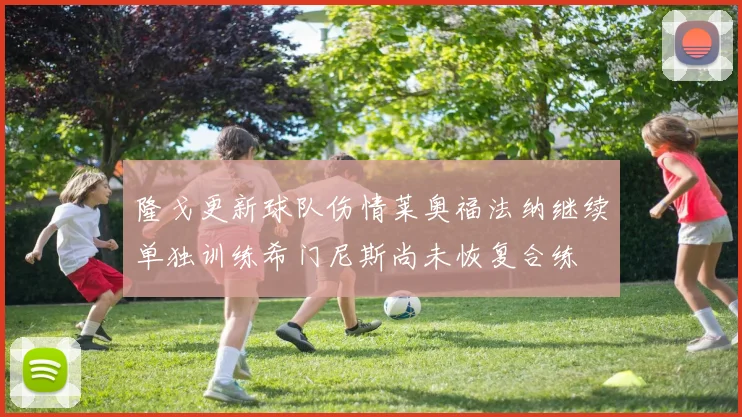 隆戈更新球队伤情莱奥福法纳继续单独训练希门尼斯尚未恢复合练