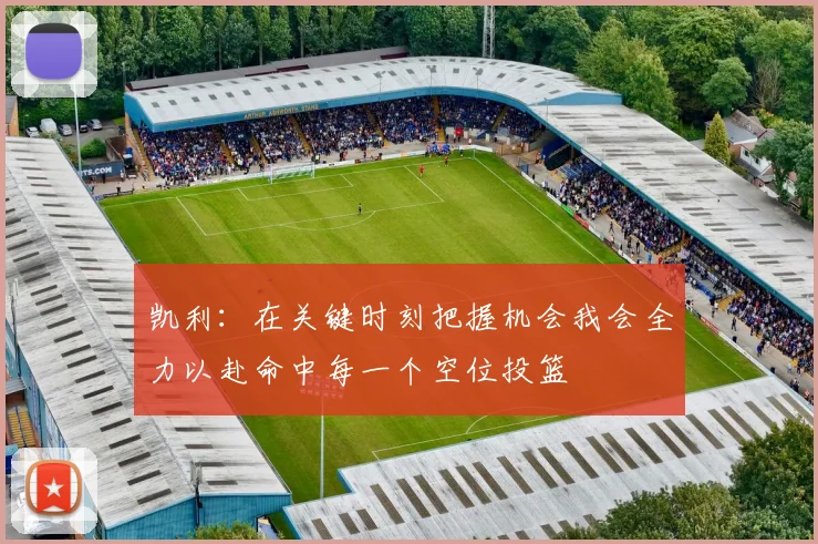 凯利：在关键时刻把握机会我会全力以赴命中每一个空位投篮