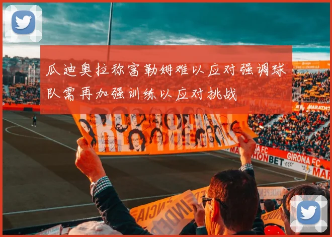 瓜迪奥拉称富勒姆难以应对强调球队需再加强训练以应对挑战