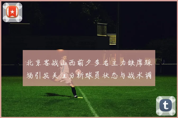 北京客战山西前夕多名主力缺席踩场引发关注分析球员状态与战术调整