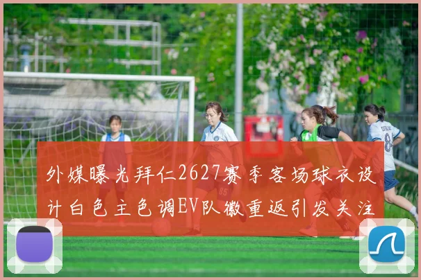 外媒曝光拜仁2627赛季客场球衣设计白色主色调EV队徽重返引发关注