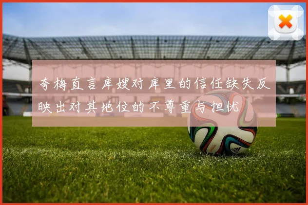 夸梅直言库嫂对库里的信任缺失反映出对其地位的不尊重与担忧